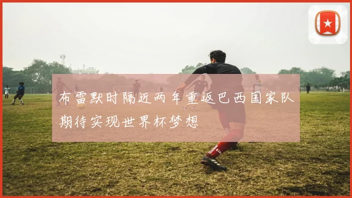 布雷默时隔近两年重返巴西国家队期待实现世界杯梦想