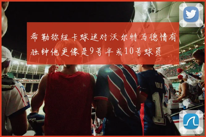 希勒称纽卡球迷对沃尔特马德情有独钟他更像是9号半或10号球员