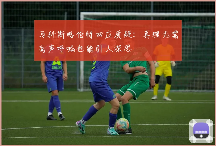 马科斯略伦特回应质疑：真理无需高声呼喊也能引人深思