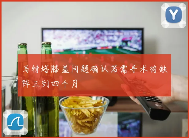 马特塔膝盖问题确认若需手术将缺阵三到四个月