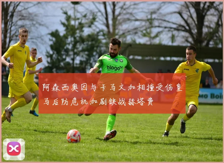 阿森西奥因与卡马文加相撞受伤皇马后防危机加剧缺战赫塔费