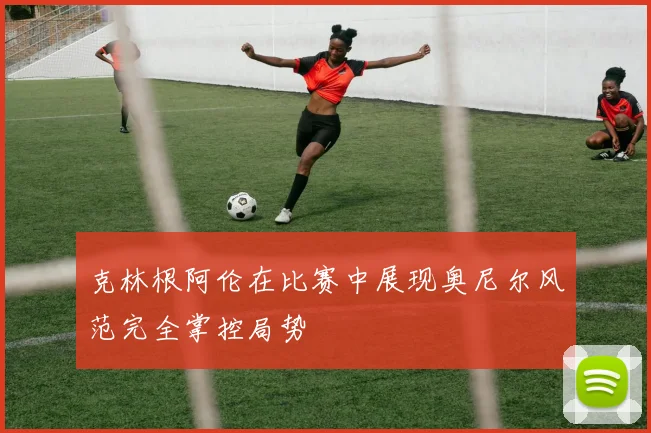 克林根阿伦在比赛中展现奥尼尔风范完全掌控局势