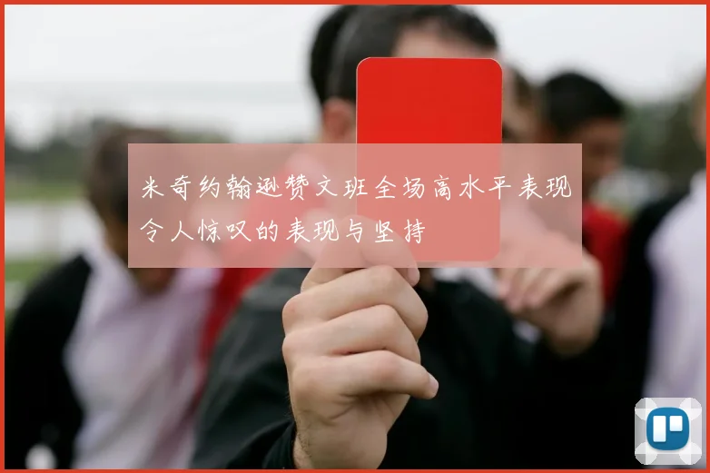 米奇约翰逊赞文班全场高水平表现令人惊叹的表现与坚持