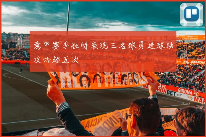 意甲赛季独特表现三名球员进球助攻均超五次