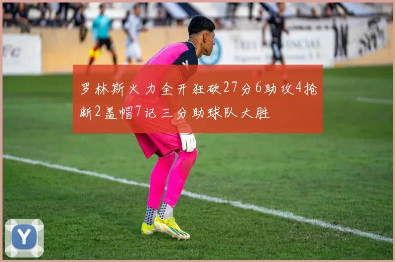 罗林斯火力全开狂砍27分6助攻4抢断2盖帽7记三分助球队大胜