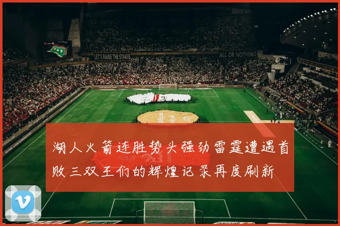 湖人火箭连胜势头强劲雷霆遭遇首败三双王们的辉煌记录再度刷新