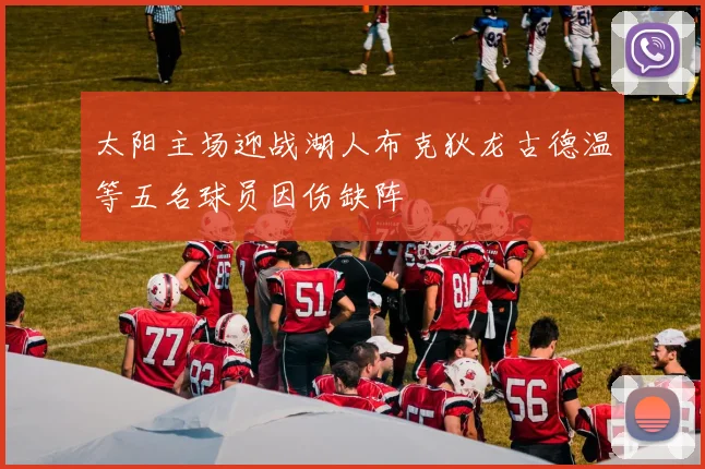 太阳主场迎战湖人布克狄龙古德温等五名球员因伤缺阵
