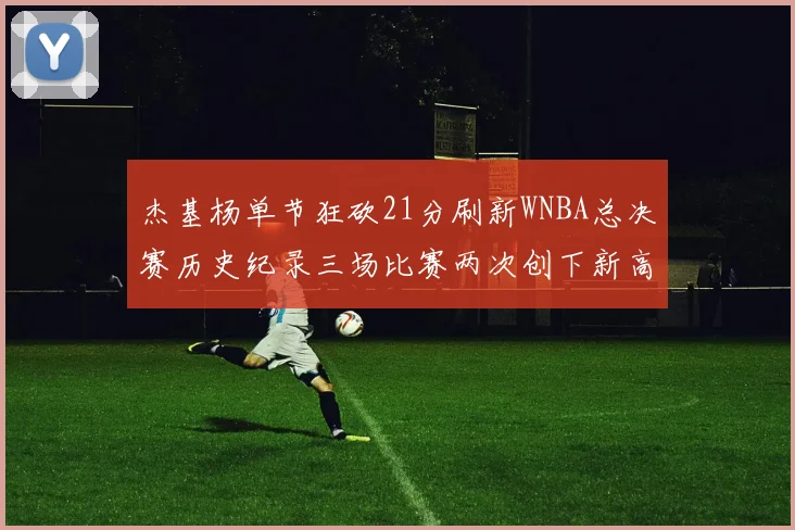 杰基杨单节狂砍21分刷新WNBA总决赛历史纪录三场比赛两次创下新高