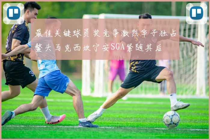 最佳关键球员奖竞争激烈华子独占鳌头马克西坎宁安SGA紧随其后