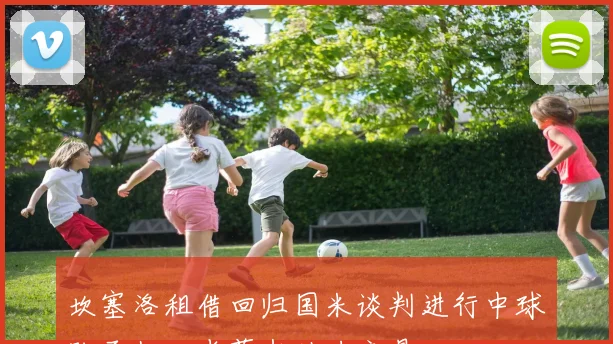 坎塞洛租借回归国米谈判进行中球队承担一半薪水助力交易