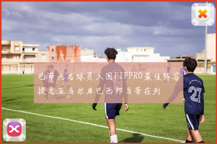 巴萨九名球员入围FIFPRO最佳阵容提名亚马尔库巴西邦马蒂在列