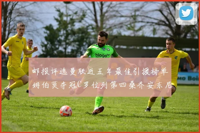 邮报评选曼联近五年最佳引援榜单姆伯莫夺冠C罗位列第四桑乔安东尼排名垫底