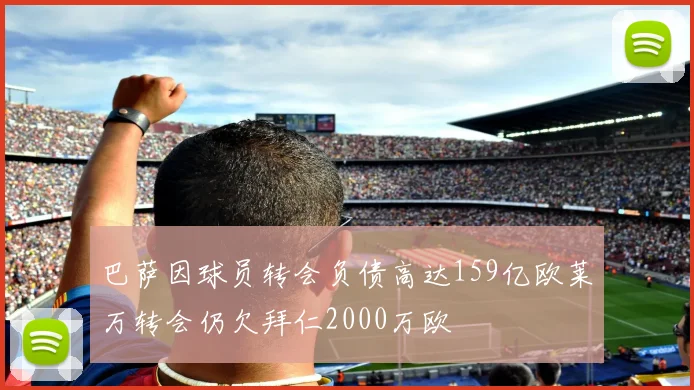 巴萨因球员转会负债高达159亿欧莱万转会仍欠拜仁2000万欧
