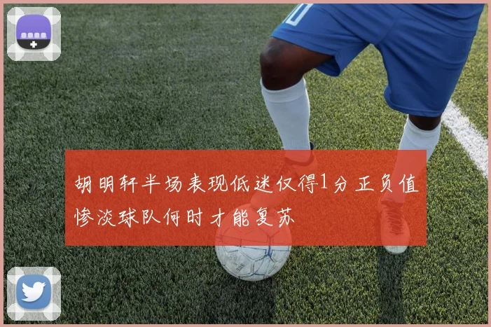 胡明轩半场表现低迷仅得1分正负值惨淡球队何时才能复苏