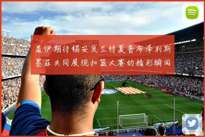 盖伊期待锡安莫兰特夏普布泽利斯墨菲共同展现扣篮大赛的精彩瞬间