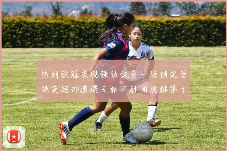 热刺欧冠表现强劲仅负一场锁定晋级英超却遭遇五轮不胜困境排第十四