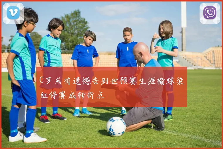 C罗或将遗憾告别世预赛生涯输球染红停赛成转折点