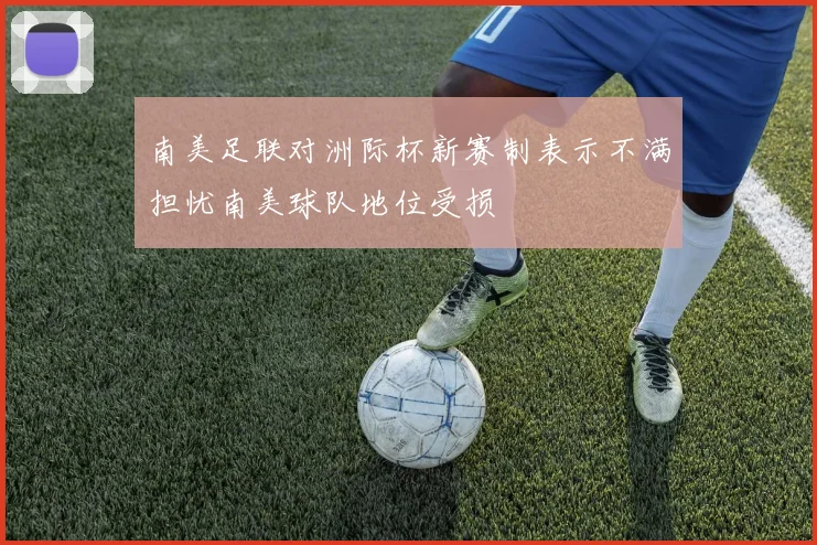 南美足联对洲际杯新赛制表示不满担忧南美球队地位受损