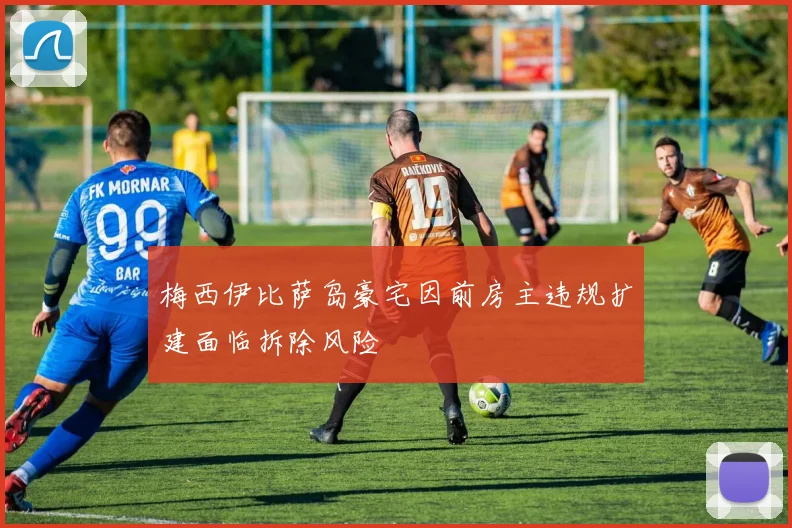梅西伊比萨岛豪宅因前房主违规扩建面临拆除风险