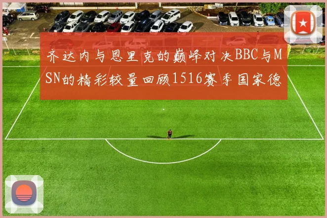 齐达内与恩里克的巅峰对决BBC与MSN的精彩较量回顾1516赛季国家德比