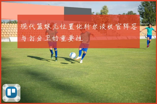 现代篮球无位置化科尔谈收官阵容与打分卫的重要性