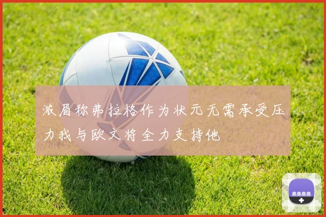 浓眉称弗拉格作为状元无需承受压力我与欧文将全力支持他