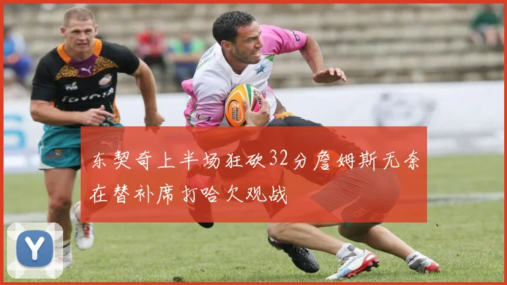 东契奇上半场狂砍32分詹姆斯无奈在替补席打哈欠观战