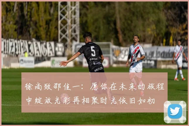 徐尚致邵佳一：愿你在未来的旅程中绽放光彩再相聚时光依旧如初