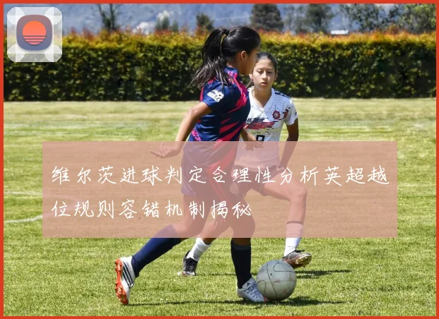 维尔茨进球判定合理性分析英超越位规则容错机制揭秘