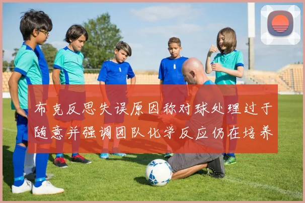布克反思失误原因称对球处理过于随意并强调团队化学反应仍在培养中