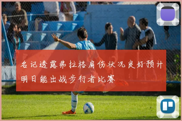 名记透露弗拉格肩伤状况良好预计明日能出战步行者比赛