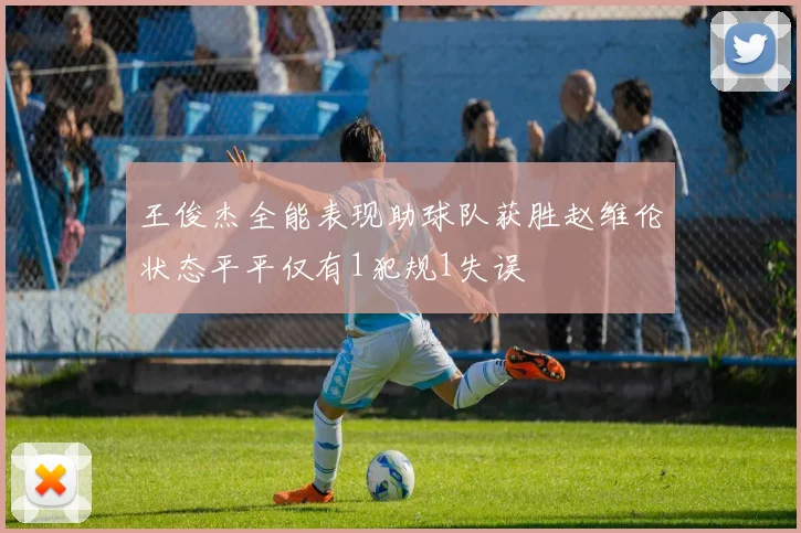 王俊杰全能表现助球队获胜赵维伦状态平平仅有1犯规1失误