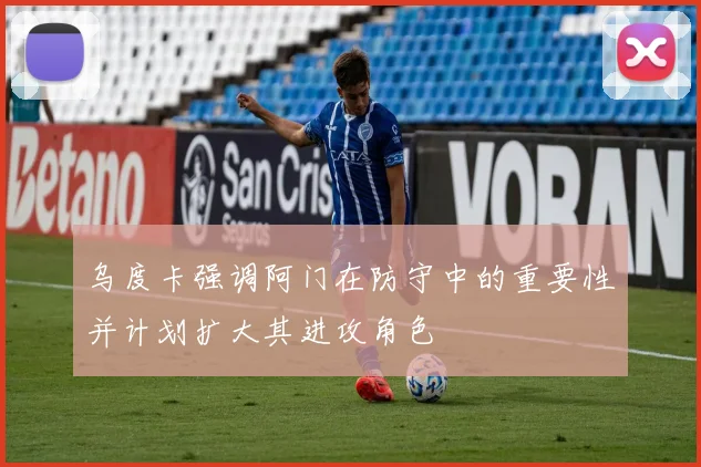 乌度卡强调阿门在防守中的重要性并计划扩大其进攻角色