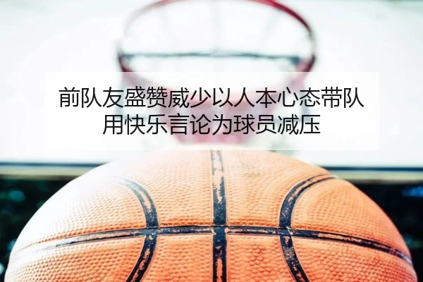 前队友盛赞威少以人本心态带队 用快乐言论为球员减压 - Leyu