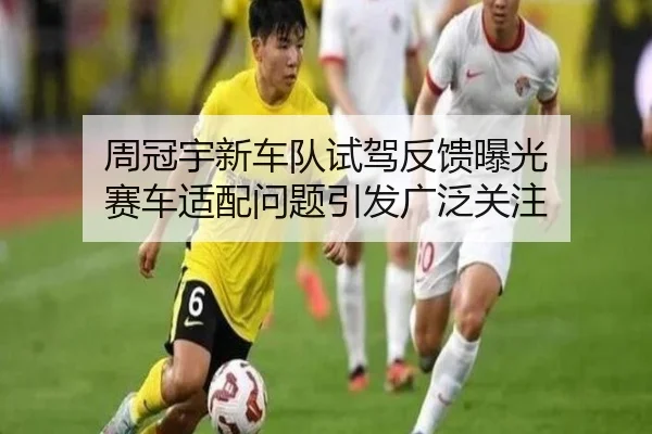 周冠宇新车队试驾反馈曝光 赛车适配问题引发广泛关注（Leyu）