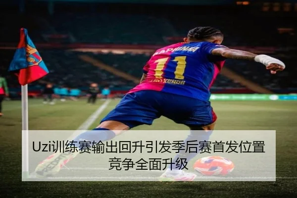 Uzi训练赛输出回升引发季后赛首发位置竞争全面升级 - Leyu